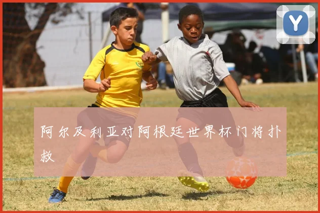 阿尔及利亚对阿根廷世界杯门将扑救