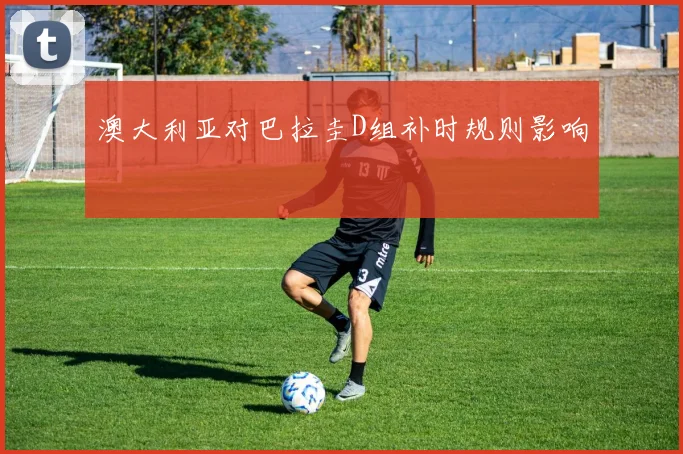 澳大利亚对巴拉圭D组补时规则影响