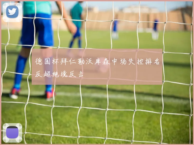 德国杯拜仁勒沃库森中场失控排名反超绝境反击