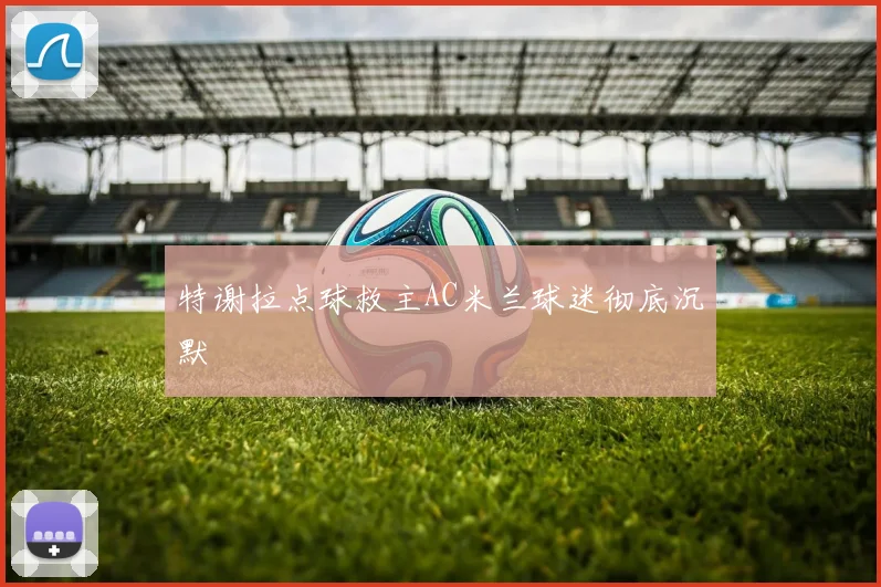 特谢拉点球救主AC米兰球迷彻底沉默