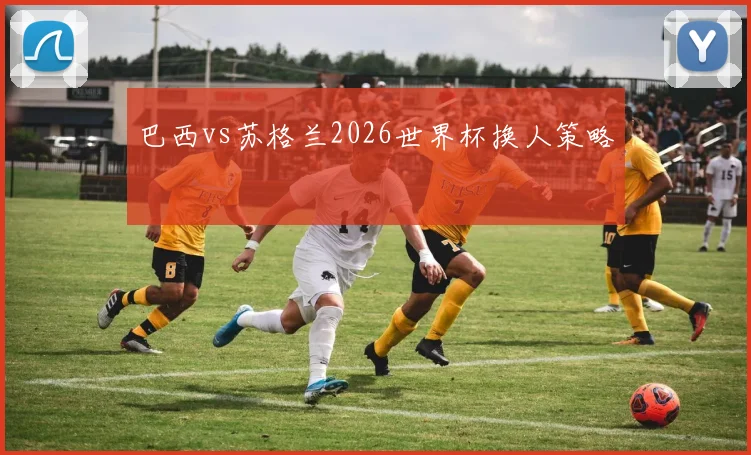 巴西vs苏格兰2026世界杯换人策略