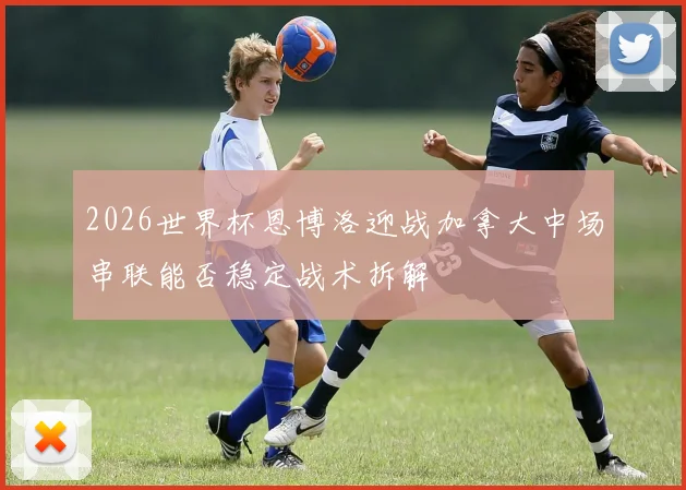 2026世界杯恩博洛迎战加拿大中场串联能否稳定战术拆解