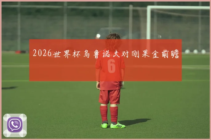 2026世界杯乌鲁诺夫对刚果金前瞻