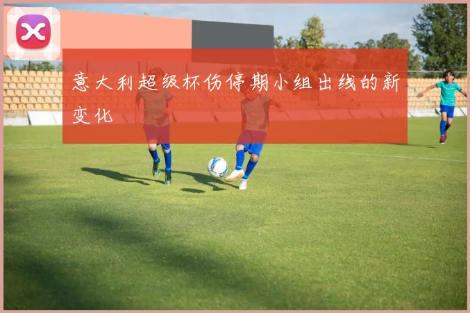 意大利超级杯伤停期小组出线的新变化