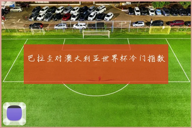 巴拉圭对澳大利亚世界杯冷门指数