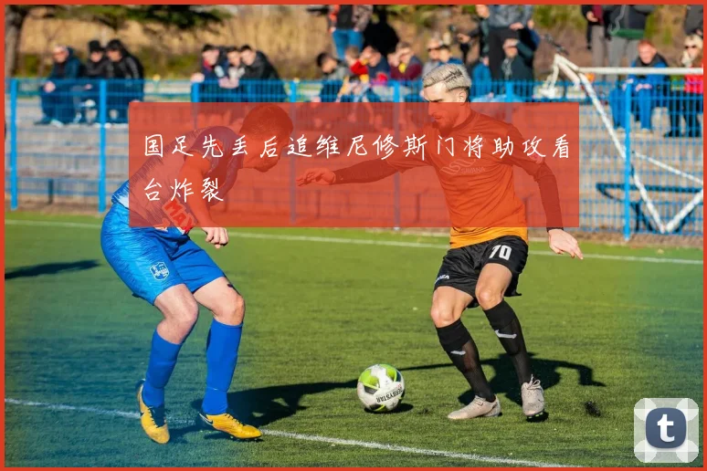 国足先丢后追维尼修斯门将助攻看台炸裂