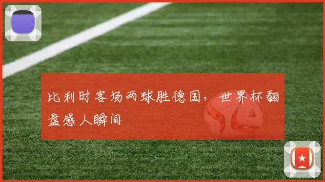 比利时客场两球胜德国,世界杯翻盘感人瞬间