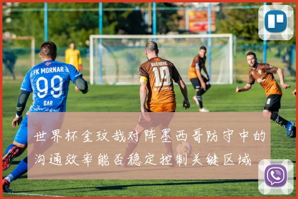 世界杯金玟哉对阵墨西哥防守中的沟通效率能否稳定控制关键区域