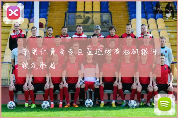 李刚仁费南多巨星连线洛杉矶银河锁定胜局