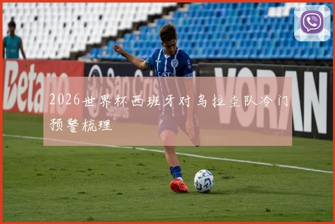 2026世界杯西班牙对乌拉圭队冷门预警梳理