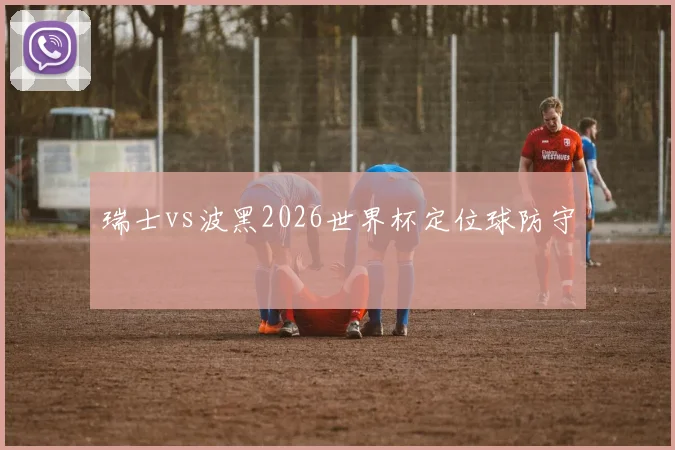 瑞士vs波黑2026世界杯定位球防守