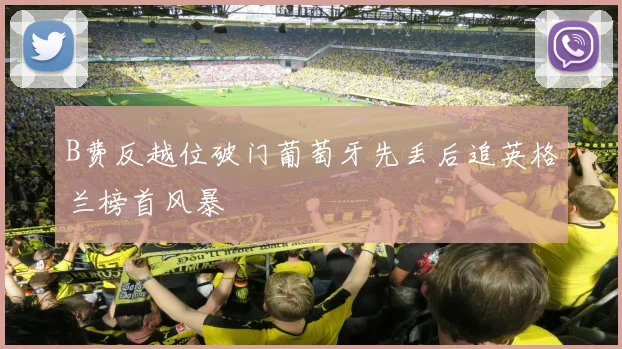 B费反越位破门葡萄牙先丢后追英格兰榜首风暴
