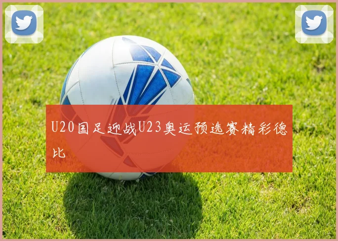 U20国足迎战U23奥运预选赛精彩德比