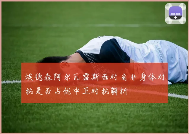 埃德森阿尔瓦雷斯面对南非身体对抗是否占优中卫对抗解析