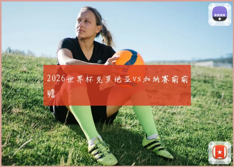 2026世界杯克罗地亚vs加纳赛前前瞻