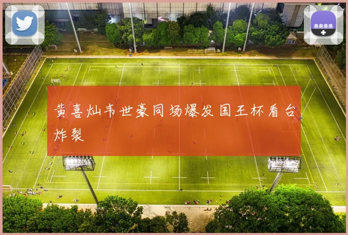 黄喜灿韦世豪同场爆发国王杯看台炸裂