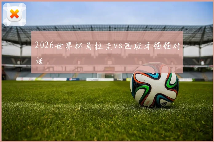2026世界杯乌拉圭vs西班牙强强对话