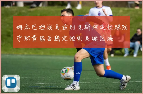 姆本巴迎战乌兹别克斯坦定位球防守职责能否稳定控制关键区域