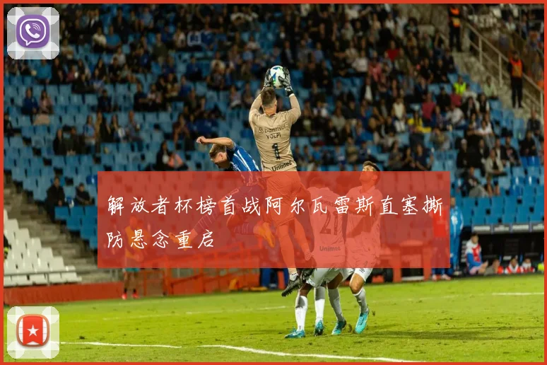 解放者杯榜首战阿尔瓦雷斯直塞撕防悬念重启