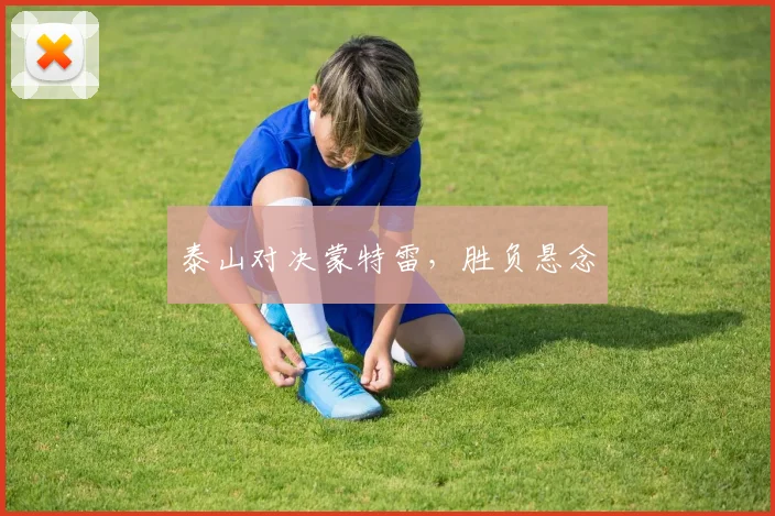 泰山对决蒙特雷，胜负悬念