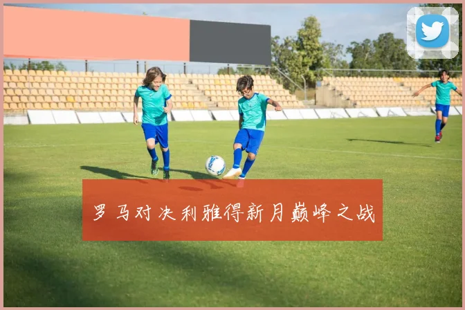 罗马对决利雅得新月巅峰之战