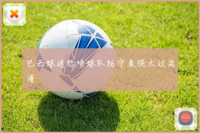巴西球迷怒喷球队防守表现太过离谱
