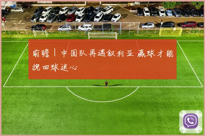前瞻｜中国队再遇叙利亚 赢球才能挽回球迷心