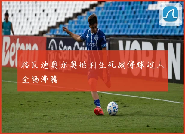 格瓦迪奥尔奥地利生死战停球过人全场沸腾