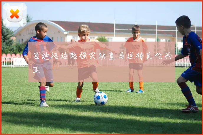 吕迪格边路强突助皇马逆转瓦伦西亚