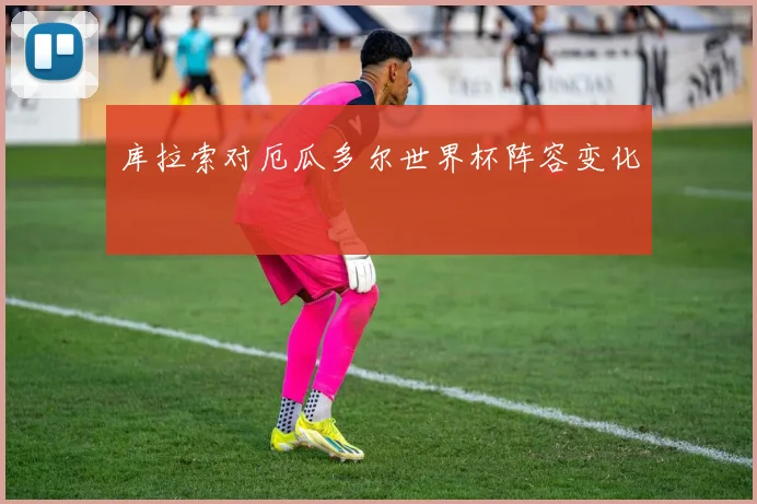 库拉索对厄瓜多尔世界杯阵容变化