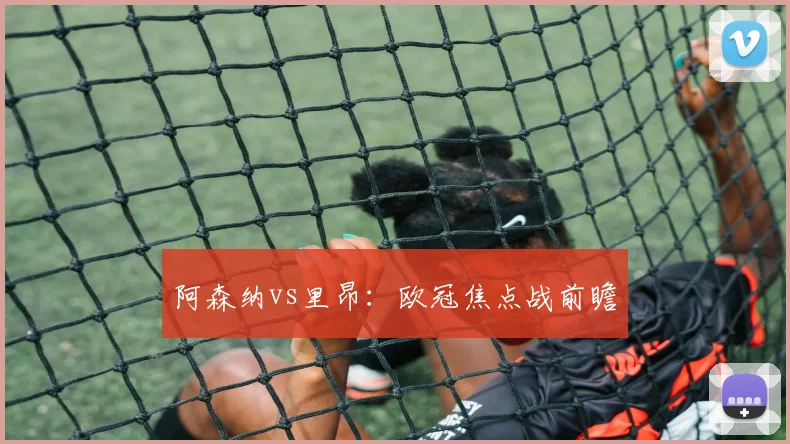 阿森纳vs里昂：欧冠焦点战前瞻