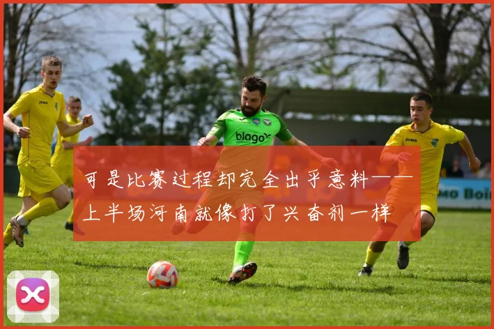可是比赛过程却完全出乎意料——上半场河南就像打了兴奋剂一样
