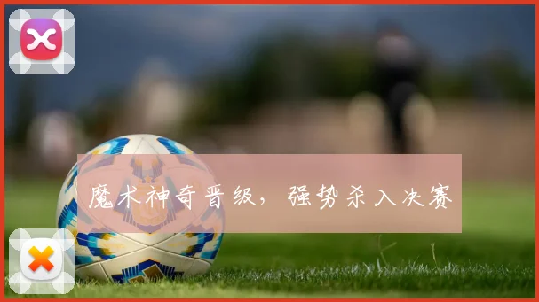 魔术神奇晋级，强势杀入决赛