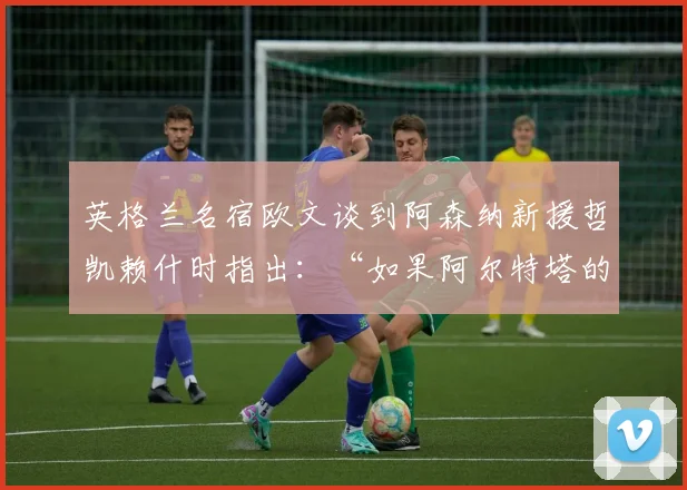 英格兰名宿欧文谈到阿森纳新援哲凯赖什时指出：“如果阿尔特塔的球队加快比赛节奏