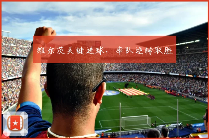 维尔茨关键进球，率队逆转取胜