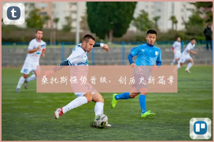 桑托斯强势晋级，创历史新篇章