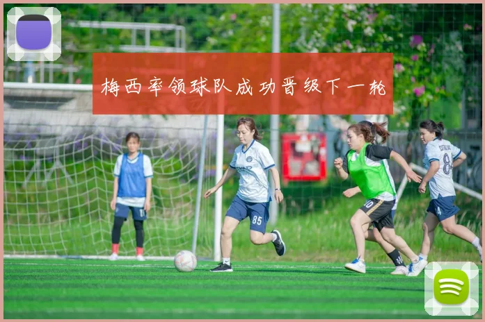 梅西率领球队成功晋级下一轮