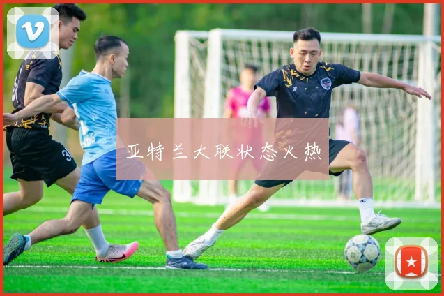 亚特兰大联状态火热