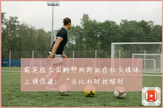 前英格兰国脚耶纳斯就在社交媒体上调侃道:“当比利时控球时