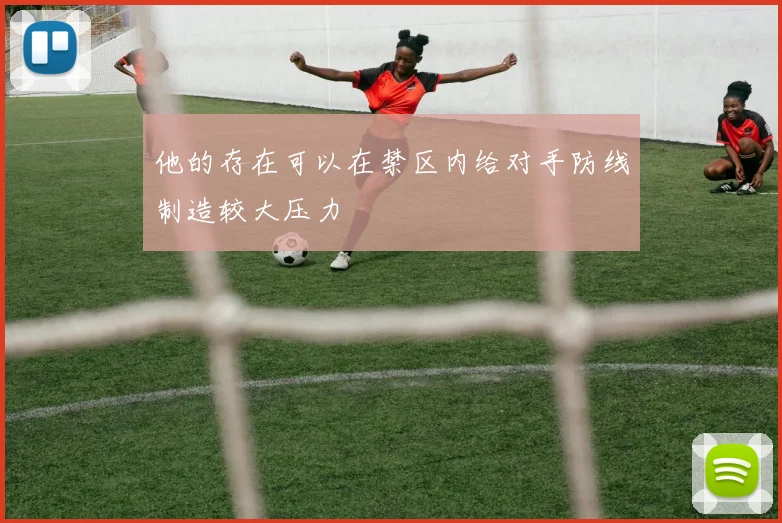 他的存在可以在禁区内给对手防线制造较大压力