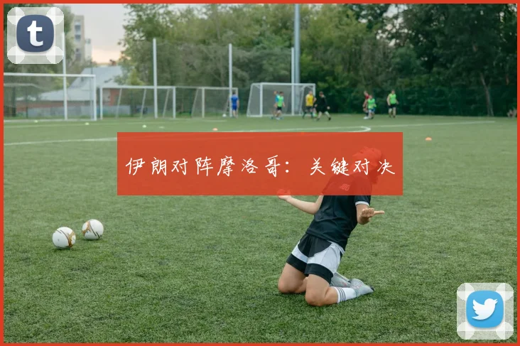 伊朗对阵摩洛哥:关键对决