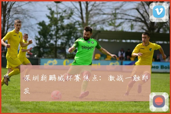 深圳新鹏城杯赛焦点:激战一触即发