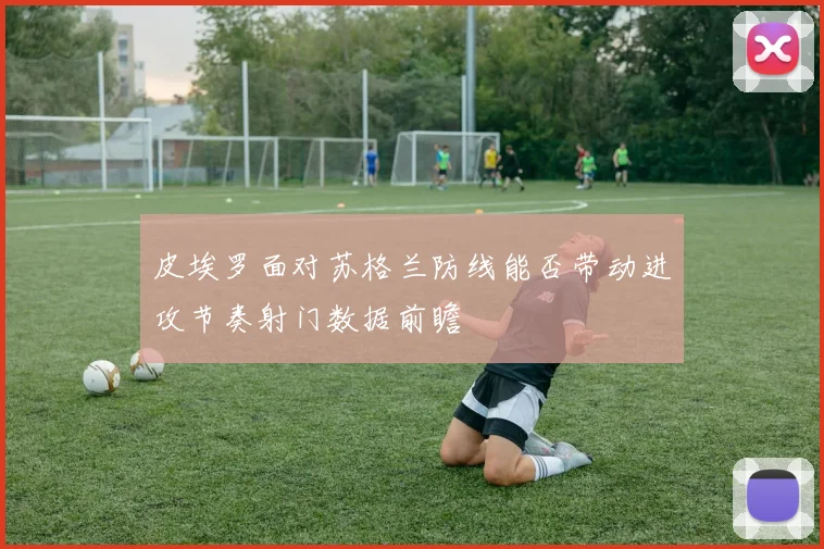 皮埃罗面对苏格兰防线能否带动进攻节奏射门数据前瞻