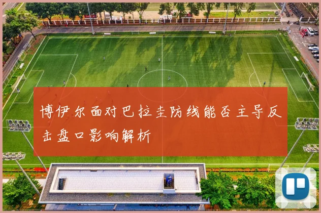 博伊尔面对巴拉圭防线能否主导反击盘口影响解析