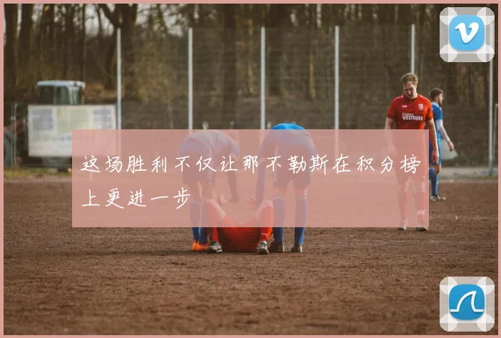 这场胜利不仅让那不勒斯在积分榜上更进一步