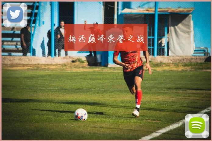 梅西巅峰荣誉之战