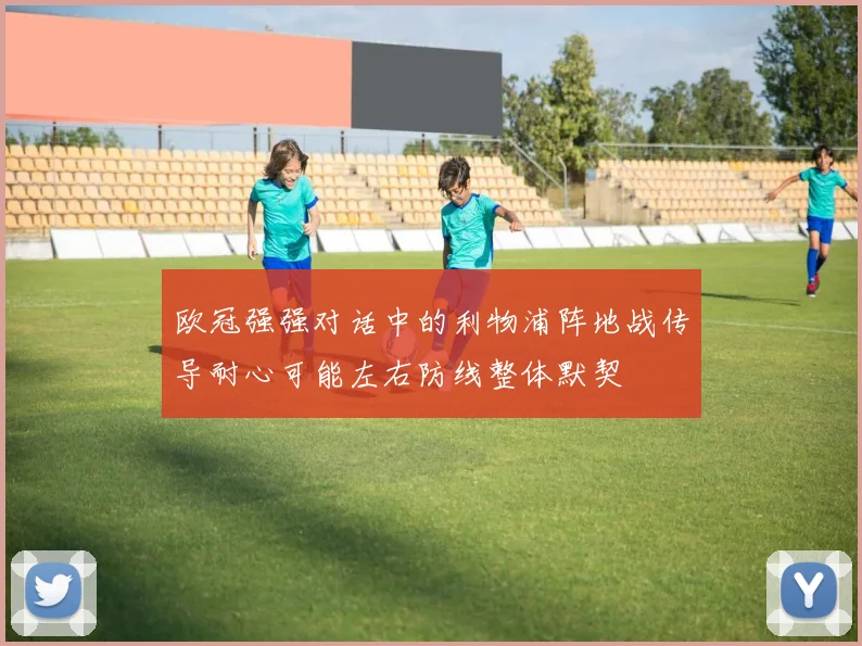 欧冠强强对话中的利物浦阵地战传导耐心可能左右防线整体默契