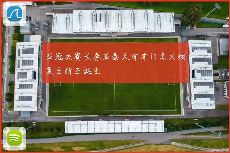 亚冠决赛长春亚泰天津津门虎火线复出新王诞生