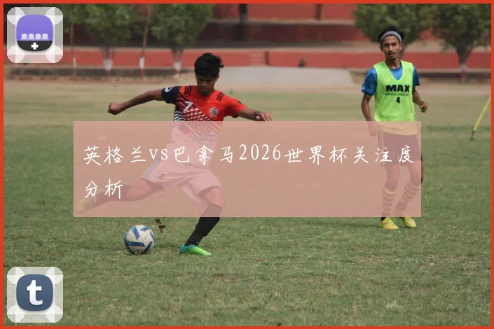 英格兰vs巴拿马2026世界杯关注度分析
