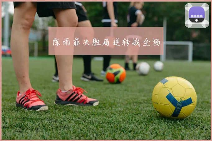 陈雨菲决胜局逆转战全场
